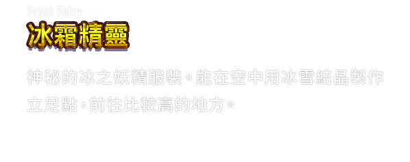Frost Fairy 冰霜精靈　神秘的冰之妖精服裝。能在空中用冰雪結晶製作立足點，前往比較高的地方。
