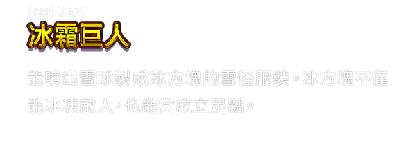 Frost Giant 冰霜巨人　能噴出雪球製成冰方塊的雪怪服裝。冰方塊不僅能冰凍敵人，也能當成立足點。