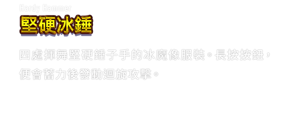 Hardy Hammer 堅硬冰錘　四處揮舞堅硬錘子手的冰魔像服裝。長按按鈕，便會蓄力後發動迴旋攻擊。