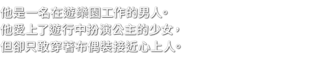 他是一名在遊樂園工作的男人。他愛上了遊行中扮演公主的少女，但卻只敢穿著布偶裝接近心上人。