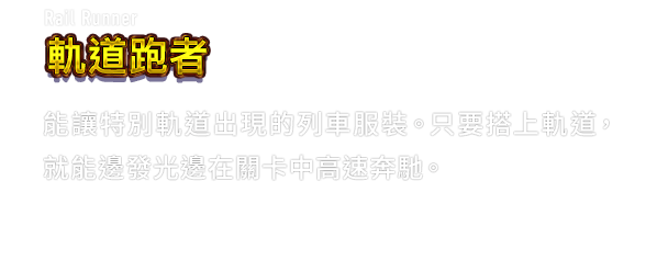 Rail Runner 軌道跑者　能讓特別軌道出現的列車服裝。只要搭上軌道，就能邊發光邊在關卡中高速奔馳。