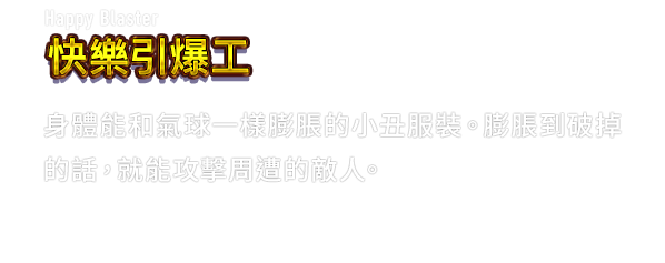 Happy Blaster 快樂引爆工　身體能和氣球一樣膨脹的小丑服裝。膨脹到破掉的話，就能攻擊周遭的敵人。