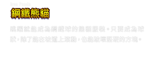 Iron Panda 鋼鐵熊貓　跳躍就能成為鋼鐵球的熊貓服裝。只要成為球狀，除了能在坡道上滾動，也能破壞堅硬的方塊。