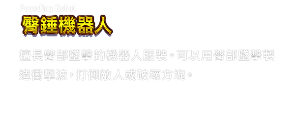 Pounding Robot 臀錘機器人　擅長臀部墜擊的機器人服裝。可以用臀部墜擊製造衝擊波，打倒敵人或破壞方塊。