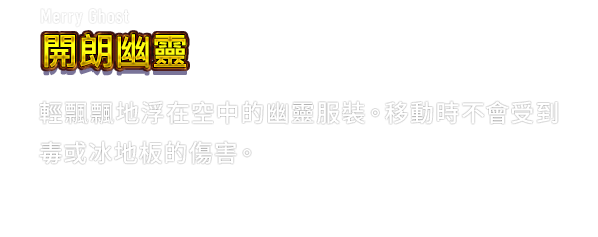Merry Ghost 開朗幽靈　輕飄飄地浮在空中的幽靈服裝。移動時不會受到毒或冰地板的傷害。