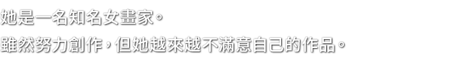 她是一名知名女畫家。雖然努力創作，但她越來越不滿意自己的作品。