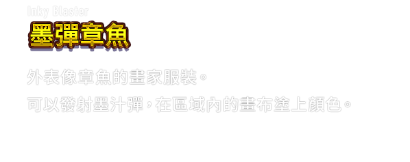 Inky Blaster 墨彈章魚　外表像章魚的畫家服裝。可以發射墨汁彈，在區域內的畫布塗上顏色。