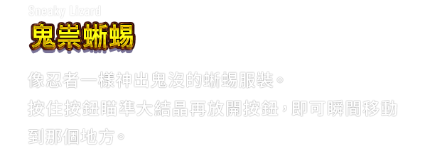 Sneaky Lizard 鬼祟蜥蜴　像忍者一樣神出鬼沒的蜥蜴服裝。按住按鈕瞄準大結晶再放開按鈕，即可瞬間移動到那個地方。