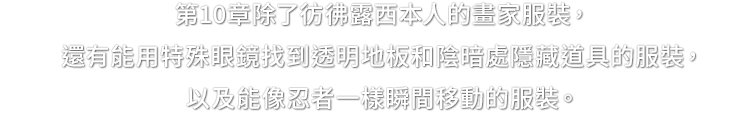 第10章除了彷彿露西本人的畫家服裝，還有能用特殊眼鏡找到透明地板和陰暗處隱藏道具的服裝，以及能像忍者一樣瞬間移動的服裝。