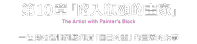 第10章「陷入瓶頸的畫家」 The Artist with Painter's Block 一位開始迷惘到底何謂「自己的畫」的畫家的故事