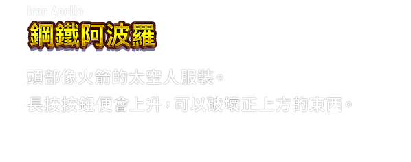 Iron Apollo 鋼鐵阿波羅　頭部像火箭的太空人服裝。長按按鈕便會上升，可以破壞正上方的東西。