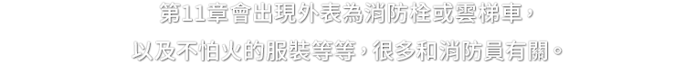 第11章會出現外表為消防栓或雲梯車，以及不怕火的服裝等等，很多和消防員有關。