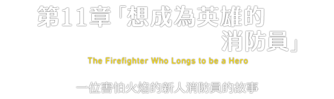 第11章「想成為英雄的消防員」 The Firefighter Who Longs to be a Hero 一位害怕火焰的新人消防員的故事