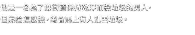 他是一名為了讓街道保持乾淨而撿垃圾的男人，但無論怎麼撿，總會馬上有人亂丟垃圾。