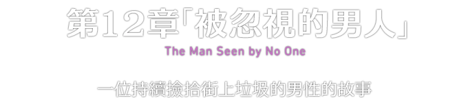 第12章「被忽視的男人」 The Man Seen by No One 一位持續撿拾街上垃圾的男性的故事