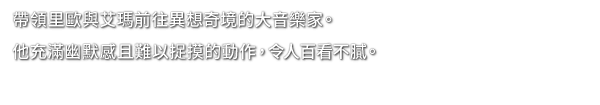 帶領里歐與艾瑪前往異想奇境的大音樂家。他充滿幽默感且難以捉摸的動作，令人百看不膩。