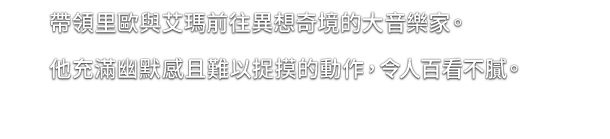 帶領里歐與艾瑪前往異想奇境的大音樂家。他充滿幽默感且難以捉摸的動作，令人百看不膩。