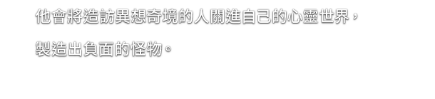 他會將造訪異想奇境的人關進自己的心靈世界，製造出負面的怪物。