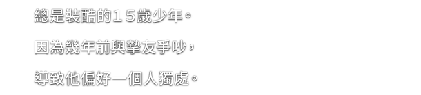 總是裝酷的１５歲少年。因為幾年前與摯友爭吵，導致他偏好一個人獨處。