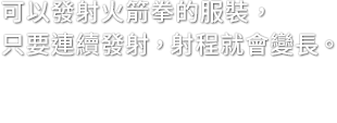 可以發射火箭拳的服裝，只要連續發射，射程就會變長。