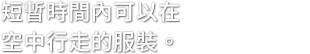 短暫時間內可以在 空中行走的服裝。