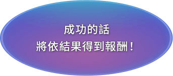 成功的話將依結果得到報酬！
