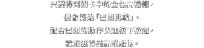 只要得到關卡中的金色高禮帽，便會開始「巴蘭挑戰」。配合巴蘭的動作快速按下按鈕，就能獲得結晶或雕像。