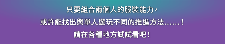 只要組合兩個人的服裝能力，或許能找出與單人遊玩不同的推進方法……！請在各種地方試試看吧！