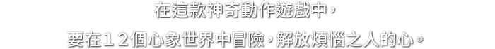 在這款神奇動作遊戲中，要在１２個心象世界中冒險，解放煩惱之人的心。