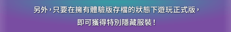 另外，只要在擁有體驗版存檔的狀態下遊玩正式版，即可獲得特別隱藏服裝！