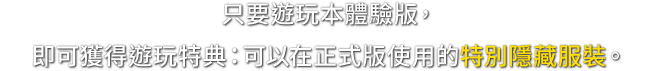 只要遊玩本體驗版，即可獲得遊玩特典：可以在正式版使用的特別隱藏服裝。