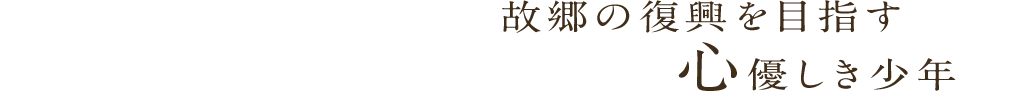 故郷の復興を目指す心優しき少年
