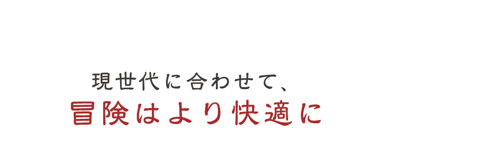 現世代に合わせて、冒険はより快適に