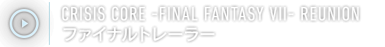 CRISIS CORE -FINAL FANTASY VII- REUNION　ファイナルトレーラー