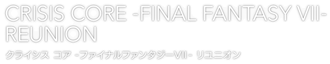 CRISIS CORE -FINAL FANTASY VII- REUNION　クライシス コア -ファイナルファンタジーVII- リユニオン