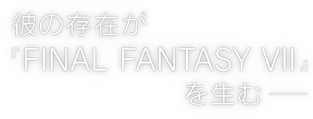 彼の存在が『FINAL FANTASY VII』を生む─