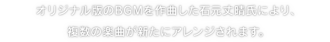 オリジナル版のBGMを作曲した石元丈晴氏により、複数の楽曲が新たにアレンジされます。