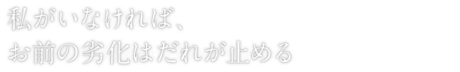 私がいなければ、お前の劣化はだれが止める