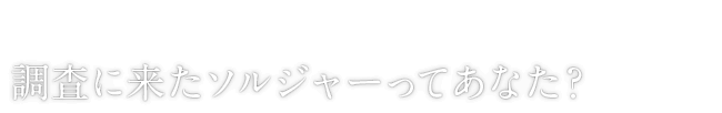 調査に来たソルジャーってあなた？