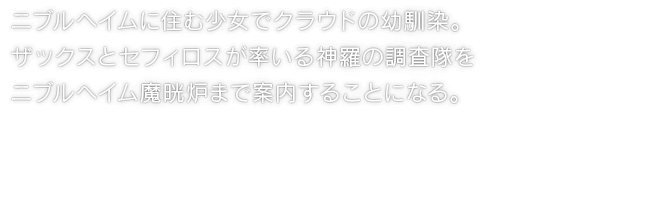 ニブルヘイムに住む少女でクラウドの幼馴染。ザックスとセフィロスが率いる神羅の調査隊をニブルヘイム魔晄炉まで案内することになる。