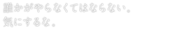 誰かがやらなくてはならない。気にするな。