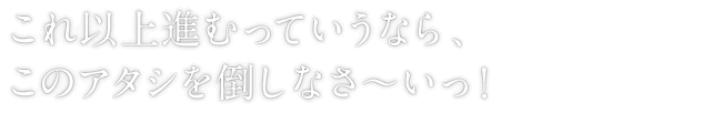 これ以上進むっていうなら、このアタシを倒しなさ～いっ！