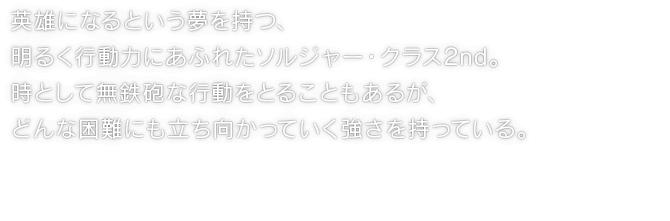 英雄になるという夢を持つ、明るく行動力にあふれたソルジャー・クラス2nd。時として無鉄砲な行動をとることもあるが、どんな困難にも立ち向かっていく強さを持っている。