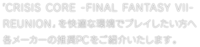 『CRISIS CORE -FINAL FANTASY VII- REUNION』を快適な環境でプレイしたい方へ各メーカーの推奨PCをご紹介いたします。