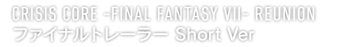 CRISIS CORE -FINAL FANTASY VII- REUNION　ファイナルトレーラー Short Ver