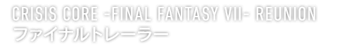 CRISIS CORE -FINAL FANTASY VII- REUNION　ファイナルトレーラー