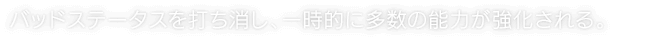 バッドステータスを打ち消し、一時的に多数の能力が強化される。