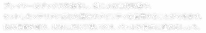 プレイヤーはザックスを操作し、剣による直接攻撃や、セットしたマテリアに応じた魔法やアビリティを使用することができます。技の特徴を知り、状況に応じて使い分け、バトルを優位に進めましょう。