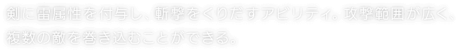 剣に雷属性を付与し、斬撃をくりだすアビリティ。攻撃範囲が広く、複数の敵を巻き込むことができる。