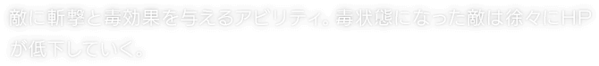 敵に斬撃と毒効果を与えるアビリティ。毒状態になった敵は徐々にHPが低下していく。